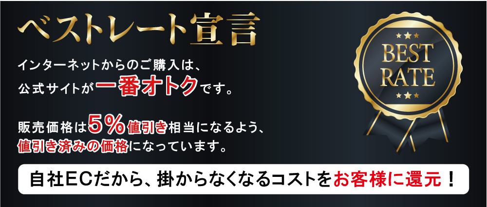 公式サイトベストレート宣言：インターネットからのご購入は公式サイトが一番オトクです。販売価格は5％値引き相当になるよう、値引き済みに価格になっています。自社ECだから、掛からなくなる手数料コストをお客様に還元！