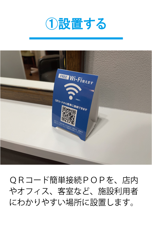 ①設置する：ＱＲコード簡単接続ＰＯＰを、店内やオフィス、客室など、施設利用者にわかりやすい場所に設置します。